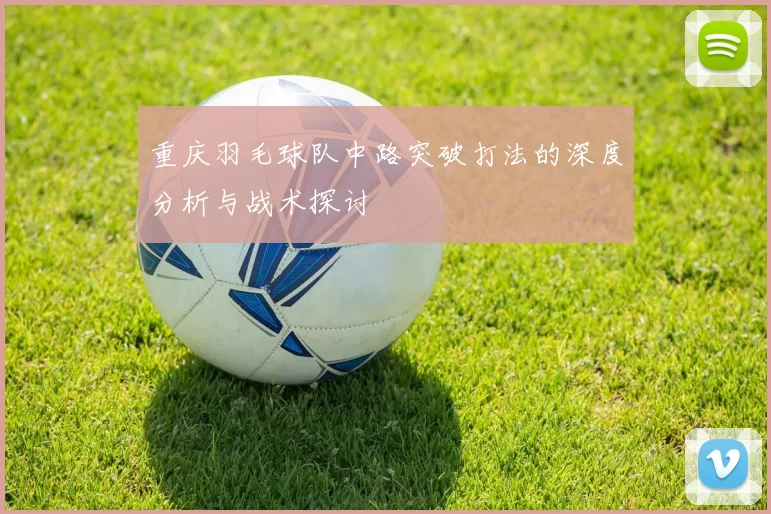 重庆羽毛球队中路突破打法的深度分析与战术探讨