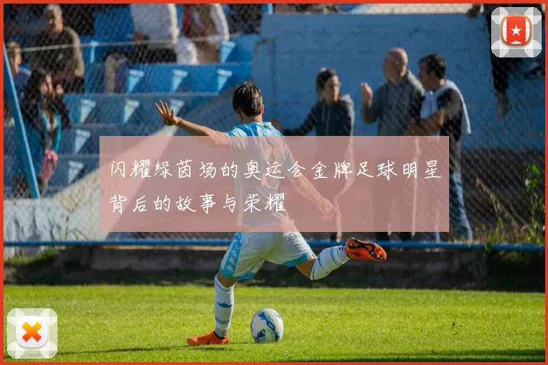 闪耀绿茵场的奥运会金牌足球明星背后的故事与荣耀