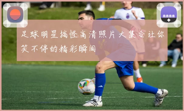 足球明星搞怪高清照片大集合让你笑不停的精彩瞬间