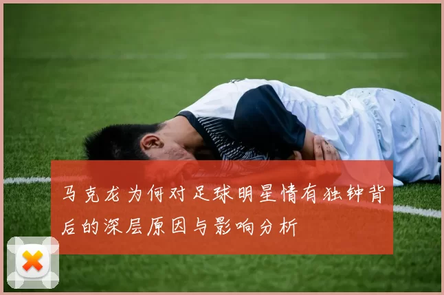 马克龙为何对足球明星情有独钟背后的深层原因与影响分析