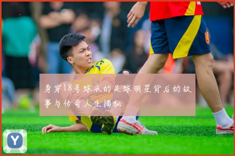 身穿18号球衣的足球明星背后的故事与传奇人生揭秘