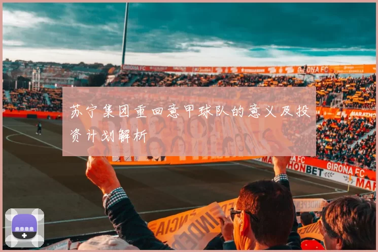 苏宁集团重回意甲球队的意义及投资计划解析