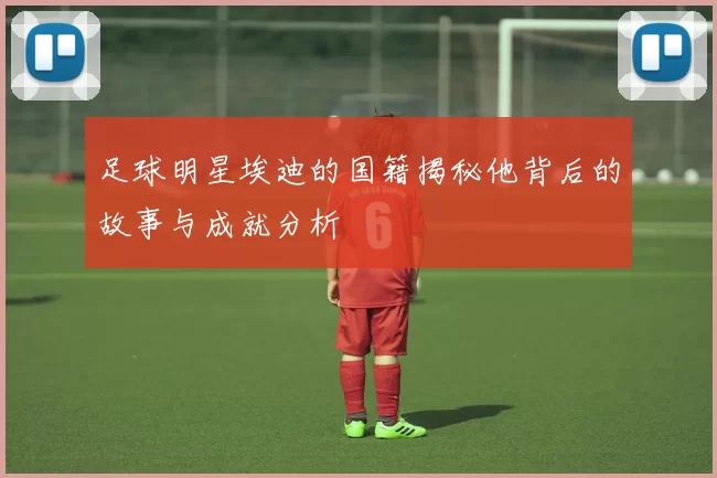足球明星埃迪的国籍揭秘他背后的故事与成就分析