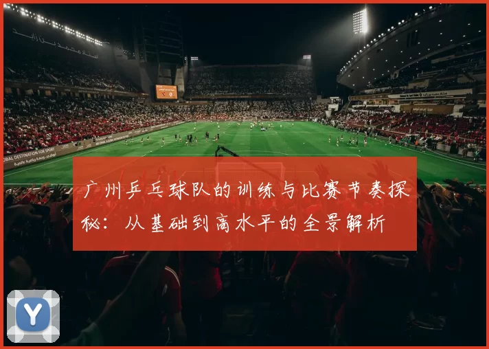 广州乒乓球队的训练与比赛节奏探秘：从基础到高水平的全景解析
