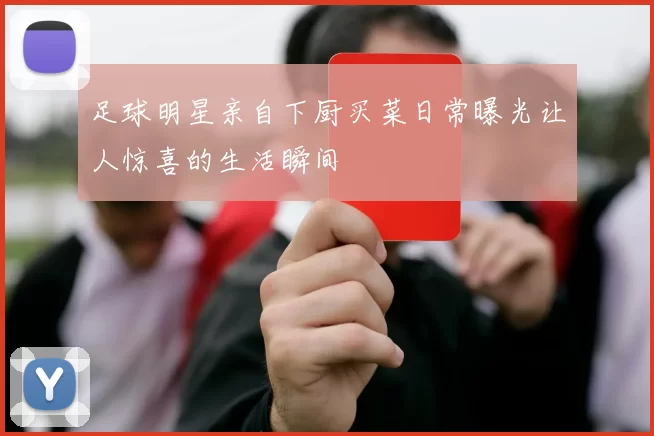 足球明星亲自下厨买菜日常曝光让人惊喜的生活瞬间