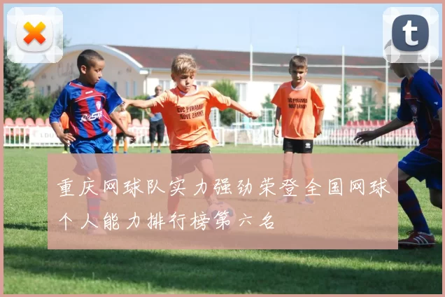 重庆网球队实力强劲荣登全国网球个人能力排行榜第六名
