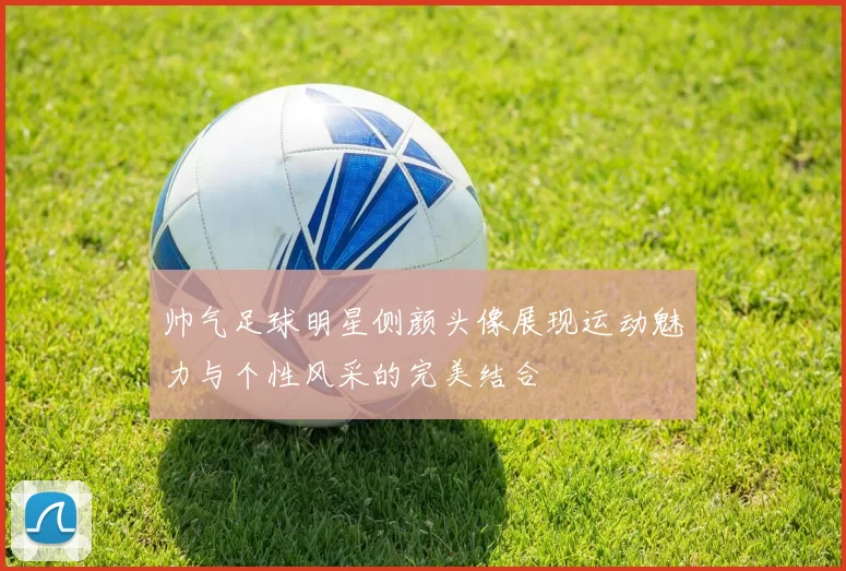 帅气足球明星侧颜头像展现运动魅力与个性风采的完美结合