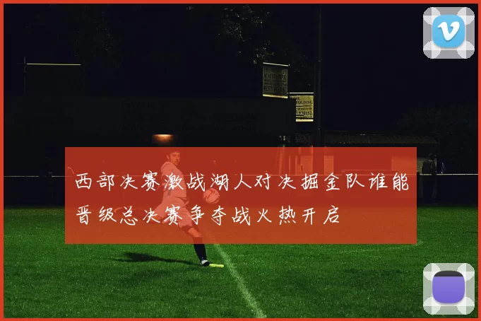 西部决赛激战湖人对决掘金队谁能晋级总决赛争夺战火热开启
