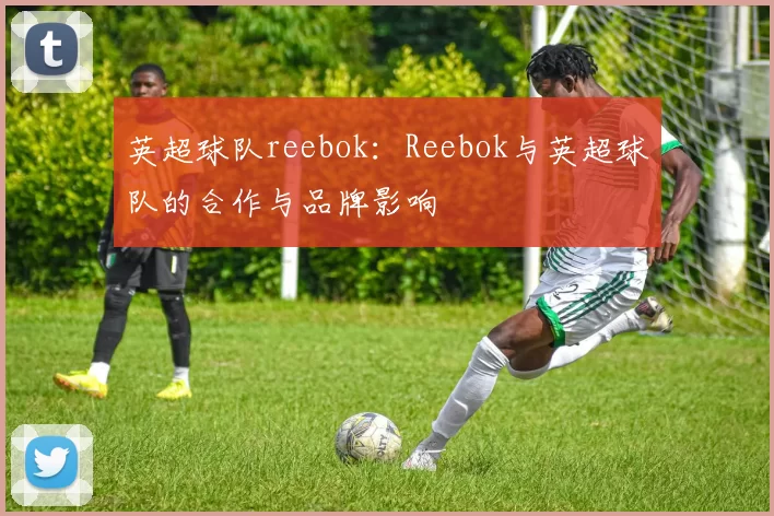 英超球队reebok：Reebok与英超球队的合作与品牌影响
