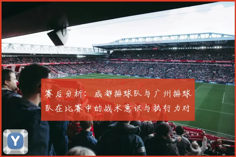 赛后分析：成都排球队与广州排球队在比赛中的战术意识与执行力对比
