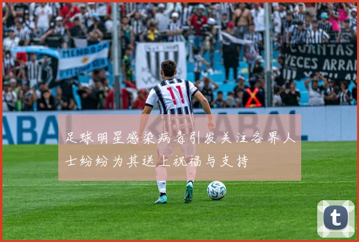 足球明星感染病毒引发关注各界人士纷纷为其送上祝福与支持