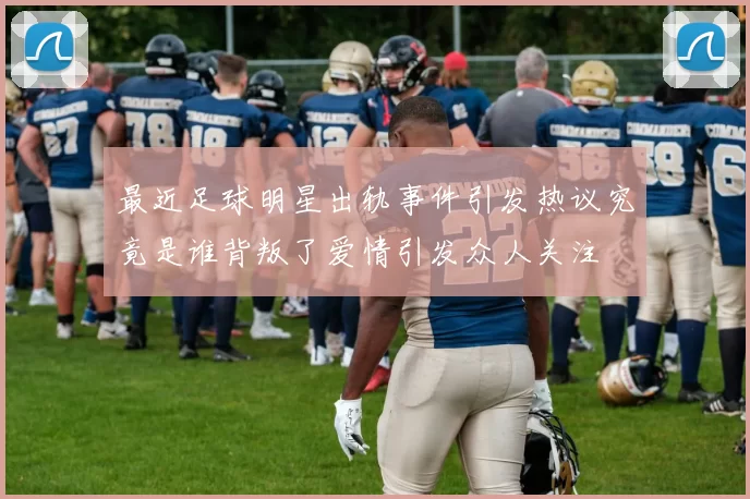 最近足球明星出轨事件引发热议究竟是谁背叛了爱情引发众人关注