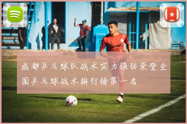 成都乒乓球队战术实力强劲荣登全国乒乓球战术排行榜第一名