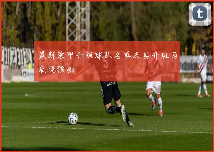 最新意甲升级球队名单及其升班马表现预测