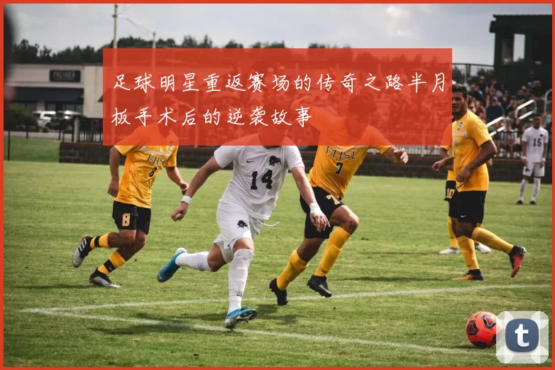 足球明星重返赛场的传奇之路半月板手术后的逆袭故事