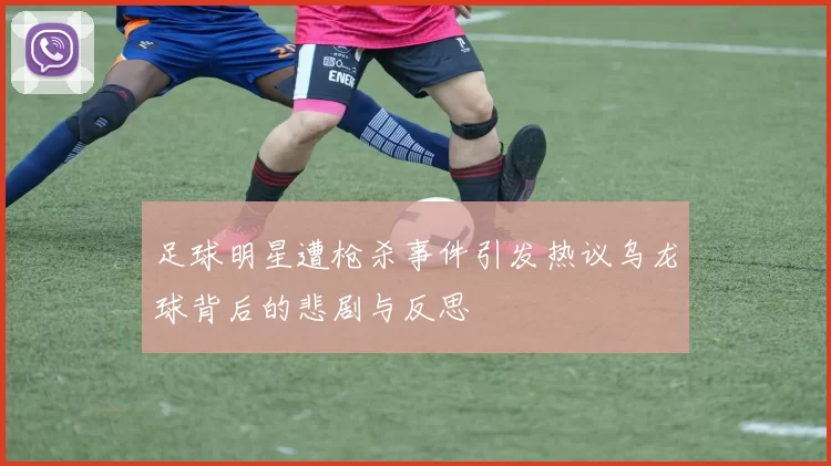 足球明星遭枪杀事件引发热议乌龙球背后的悲剧与反思