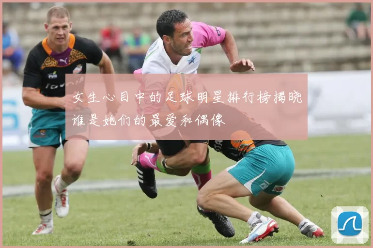女生心目中的足球明星排行榜揭晓谁是她们的最爱和偶像