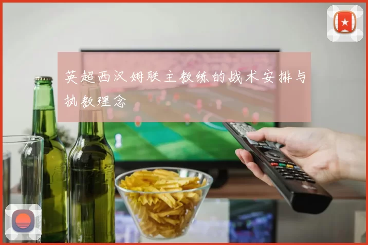 英超西汉姆联主教练的战术安排与执教理念