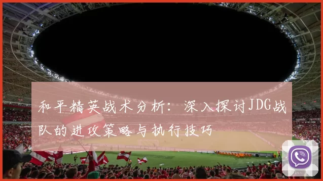 和平精英战术分析：深入探讨JDG战队的进攻策略与执行技巧